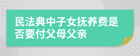 民法典中子女抚养费是否要付父母父亲