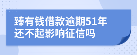 臻有钱借款逾期51年还不起影响征信吗