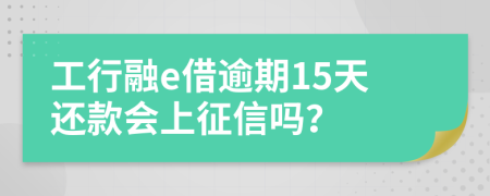 工行融e借逾期15天还款会上征信吗？