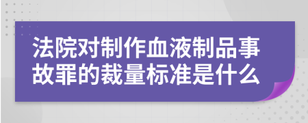 法院对制作血液制品事故罪的裁量标准是什么