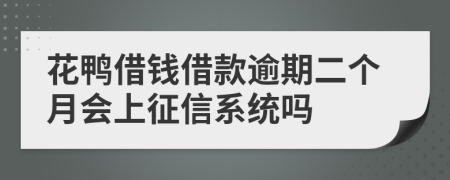 花鸭借钱借款逾期二个月会上征信系统吗