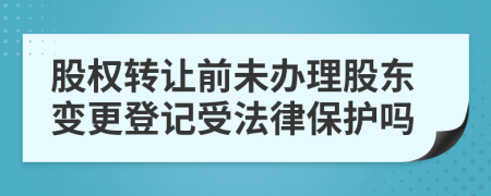 股权转让前未办理股东变更登记受法律保护吗