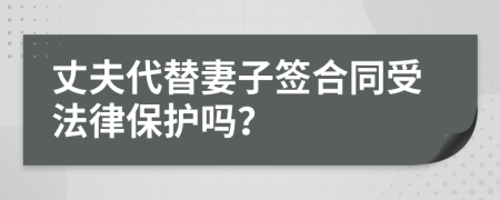 丈夫代替妻子签合同受法律保护吗？