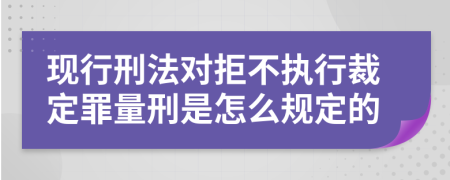 现行刑法对拒不执行裁定罪量刑是怎么规定的