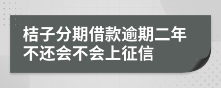 桔子分期借款逾期二年不还会不会上征信