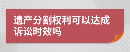 遗产分割权利可以达成诉讼时效吗