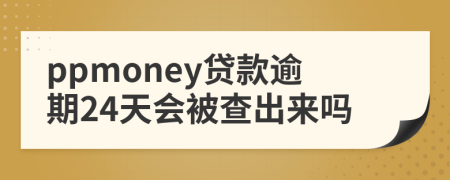 ppmoney贷款逾期24天会被查出来吗