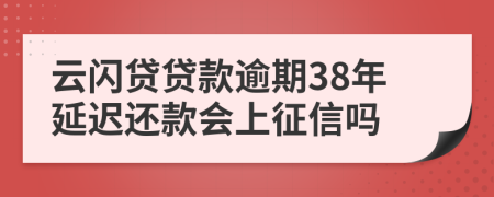 云闪贷贷款逾期38年延迟还款会上征信吗