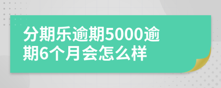 分期乐逾期5000逾期6个月会怎么样