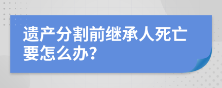 遗产分割前继承人死亡要怎么办？