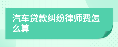 汽车贷款纠纷律师费怎么算