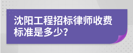 沈阳工程招标律师收费标准是多少？