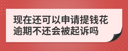 现在还可以申请提钱花逾期不还会被起诉吗