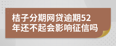 桔子分期网贷逾期52年还不起会影响征信吗