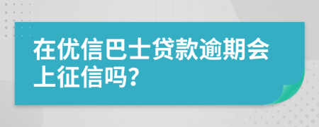 在优信巴士贷款逾期会上征信吗？