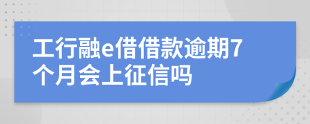 工行融e借借款逾期7个月会上征信吗