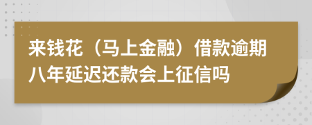 来钱花（马上金融）借款逾期八年延迟还款会上征信吗