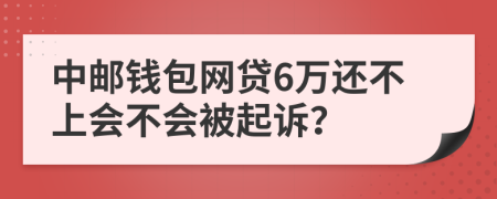 中邮钱包网贷6万还不上会不会被起诉？