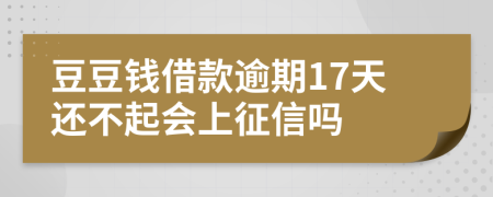 豆豆钱借款逾期17天还不起会上征信吗