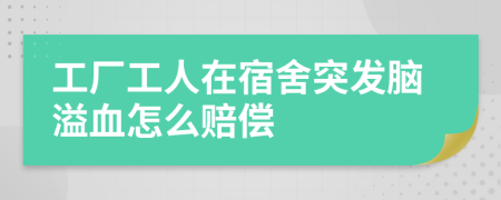 工厂工人在宿舍突发脑溢血怎么赔偿