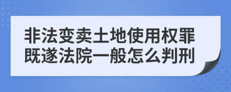 非法变卖土地使用权罪既遂法院一般怎么判刑