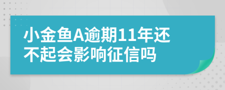 小金鱼A逾期11年还不起会影响征信吗