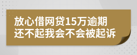 放心借网贷15万逾期还不起我会不会被起诉