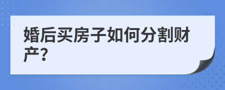 婚后买房子如何分割财产？