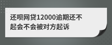 还呗网贷12000逾期还不起会不会被对方起诉