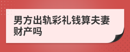 男方出轨彩礼钱算夫妻财产吗