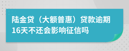 陆金贷（大额普惠）贷款逾期16天不还会影响征信吗