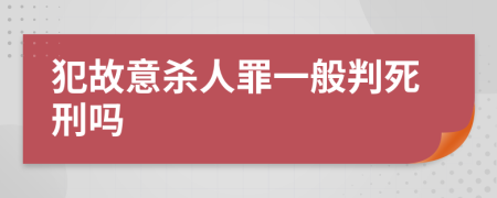 犯故意杀人罪一般判死刑吗