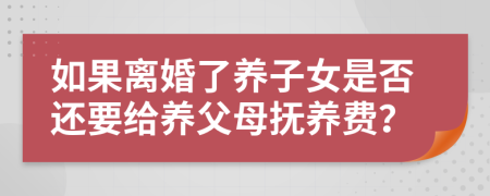 如果离婚了养子女是否还要给养父母抚养费？