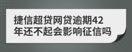 捷信超贷网贷逾期42年还不起会影响征信吗