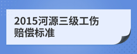 2015河源三级工伤赔偿标准