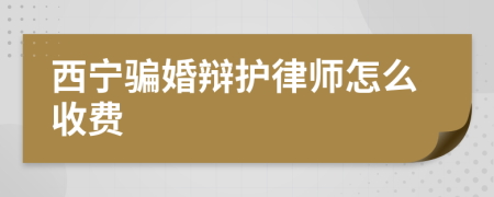 西宁骗婚辩护律师怎么收费