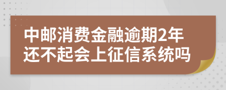 中邮消费金融逾期2年还不起会上征信系统吗