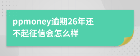 ppmoney逾期26年还不起征信会怎么样