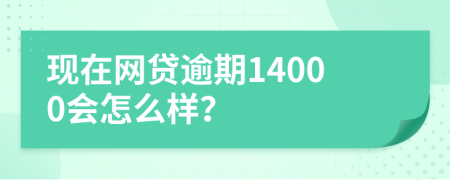 现在网贷逾期14000会怎么样？