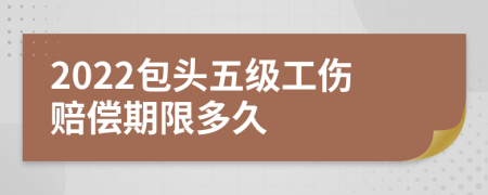 2022包头五级工伤赔偿期限多久