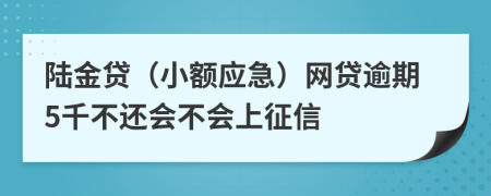 陆金贷（小额应急）网贷逾期5千不还会不会上征信