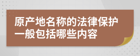 原产地名称的法律保护一般包括哪些内容