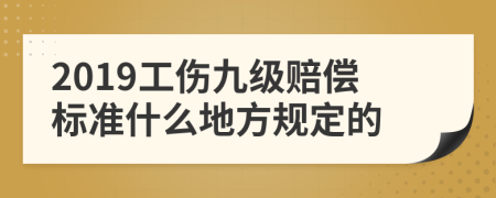2019工伤九级赔偿标准什么地方规定的