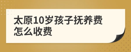 太原10岁孩子抚养费怎么收费