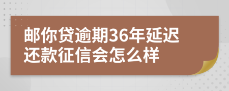 邮你贷逾期36年延迟还款征信会怎么样