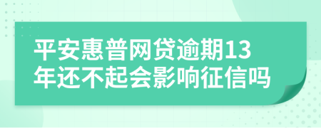 平安惠普网贷逾期13年还不起会影响征信吗