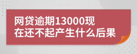 网贷逾期13000现在还不起产生什么后果