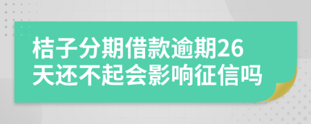 桔子分期借款逾期26天还不起会影响征信吗