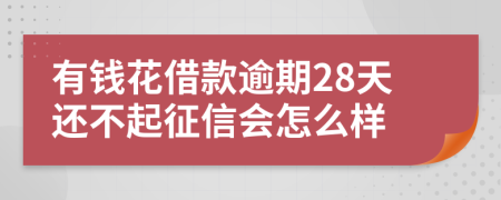 有钱花借款逾期28天还不起征信会怎么样