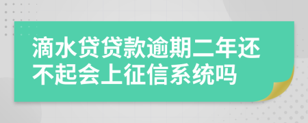 滴水贷贷款逾期二年还不起会上征信系统吗